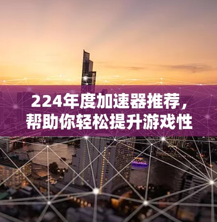 224年度加速器推荐，帮助你轻松提升游戏性能