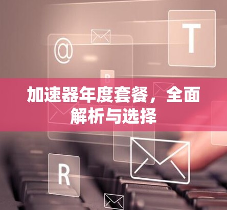 加速器年度套餐，全面解析与选择