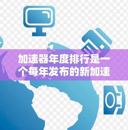 加速器年度排行是一个每年发布的新加速器产品在市场上的排名榜单，通常由权威机构如 accelerate rank 审核。以下是关于该榜单的详细信息