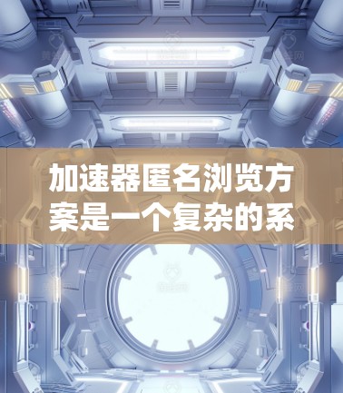 加速器匿名浏览方案是一个复杂的系统，涉及多个方面，包括安全性和性能优化。以下是对该方案的详细总结