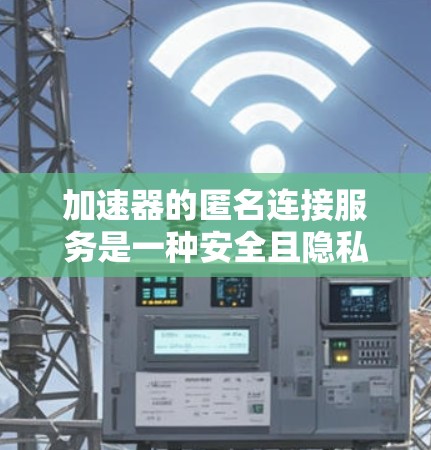 加速器的匿名连接服务是一种安全且隐私保护的连接方式，允许加速器通过第三方服务器或缓存连接到用户，而无需访问第三方平台。以下是该服务的详细解释