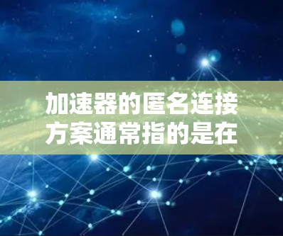 加速器的匿名连接方案通常指的是在视频通话、网络连接或其他数据流中，通过使用特定的协议和机制，将用户身份和数据分离，以避免直接共享用户身份或权限。这种设计旨在提升数据传输效率，同时增强数据的安全性