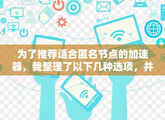 为了推荐适合匿名节点的加速器，我整理了以下几种选项，并详细说明了它们的特点和适用场景