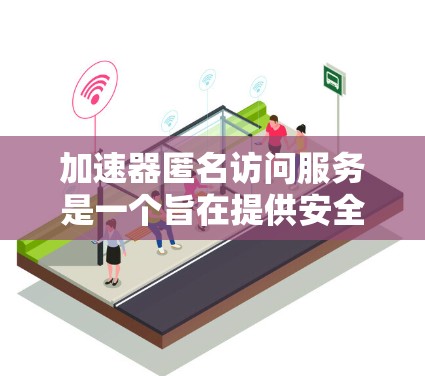 加速器匿名访问服务是一个旨在提供安全和匿名访问的网络加速技术。它允许用户通过多种方式访问网络服务，如防火墙、VPN或虚拟专用网络（VAN）而无需被链接到设备或账户。以下是该服务的详细说明