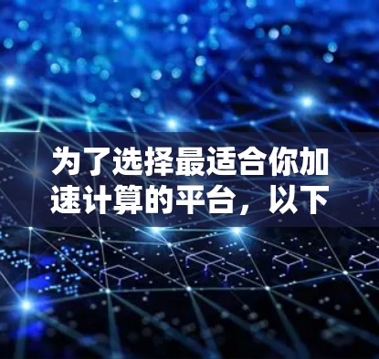 为了选择最适合你加速计算的平台，以下是一些关键考虑因素和推荐平台