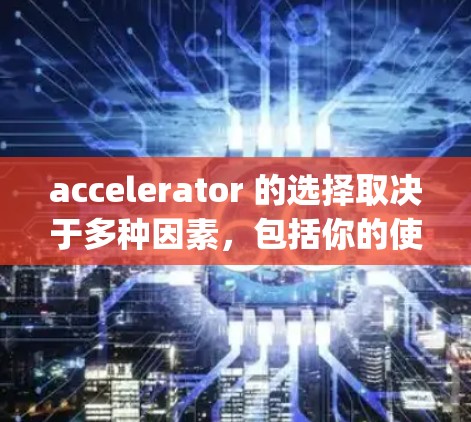 accelerator 的选择取决于多种因素，包括你的使用场景、预算、性能需求以及对加速效果的期望。以下是一些 commonly recommended 加速器推荐