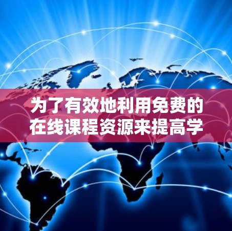 为了有效地利用免费的在线课程资源来提高学习效率，您可以按照以下步骤进行操作