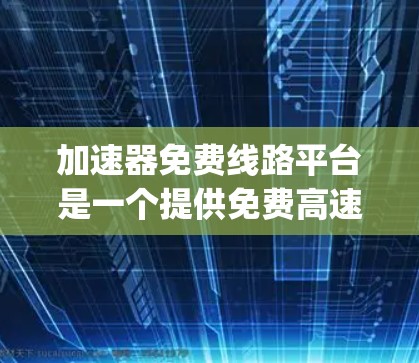 加速器免费线路平台是一个提供免费高速网络连接的平台，旨在帮助用户获得高speed数据连接。以下是该平台的主要信息和使用指南
