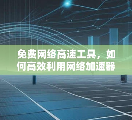 免费网络高速工具，如何高效利用网络加速器