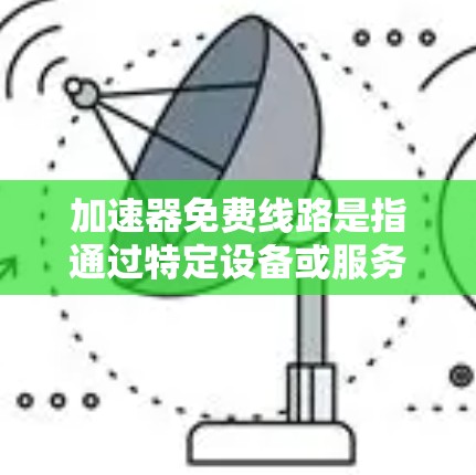 加速器免费线路是指通过特定设备或服务连接到免费网络的网络加速功能。以下是一些提供免费网络加速的设备或服务