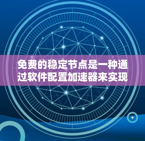 免费的稳定节点是一种通过软件配置加速器来实现稳定运行的方法，无需额外硬件资源。以下是详细的步骤和信息