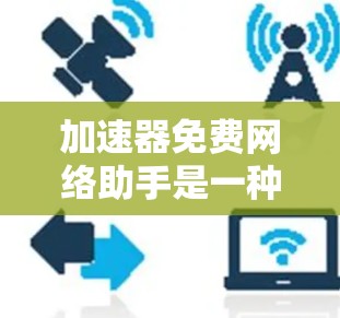 加速器免费网络助手是一种提供网络加速服务的工具，旨在帮助用户更快地访问网络资源。以下是对其功能的详细说明