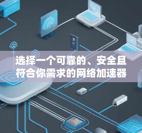 选择一个可靠的、安全且符合你需求的网络加速器是一个系统性的过程，需要综合考虑多个因素。以下是一个有条理的步骤指南