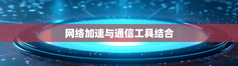 网络加速与通信工具结合