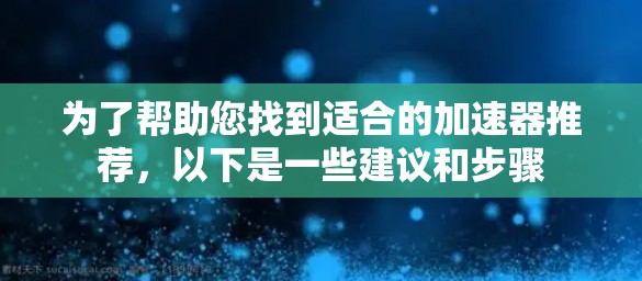 为了帮助您找到适合的加速器推荐，以下是一些建议和步骤
