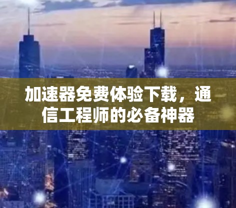 加速器免费体验下载，通信工程师的必备神器