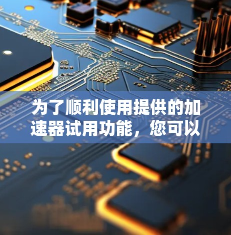 为了顺利使用提供的加速器试用功能，您可以按照以下步骤操作