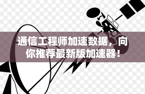通信工程师加速数据，向你推荐最新版加速器！