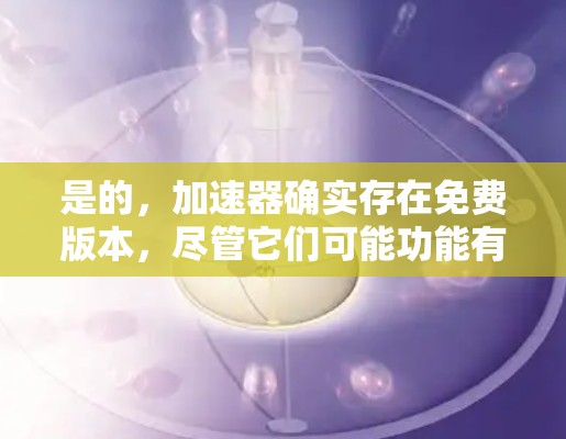 是的，加速器确实存在免费版本，尽管它们可能功能有限，但它们仍然可以帮助用户提升网络速度。以下是一个综合性的回答，涵盖如何选择和使用免费加速器