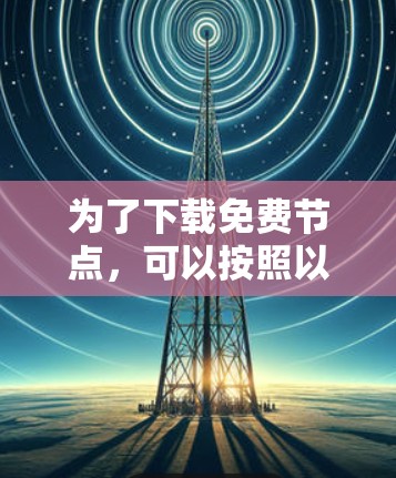 为了下载免费节点，可以按照以下步骤进行