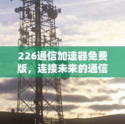 226通信加速器免费版，连接未来的通信未来
