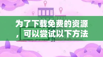 为了下载免费的资源，可以尝试以下方法