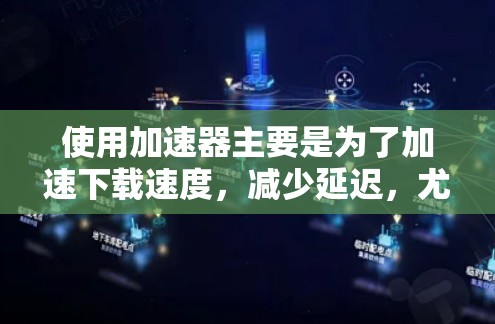 使用加速器主要是为了加速下载速度，减少延迟，尤其是对于需要快速下载视频、音频等文件的人。以下是一些选择合适的加速器的指导方针
