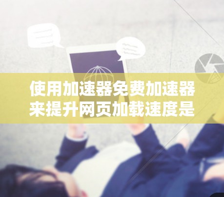 使用加速器免费加速器来提升网页加载速度是一个有效的策略，但需要根据具体情况合理使用。以下是一步步的指南