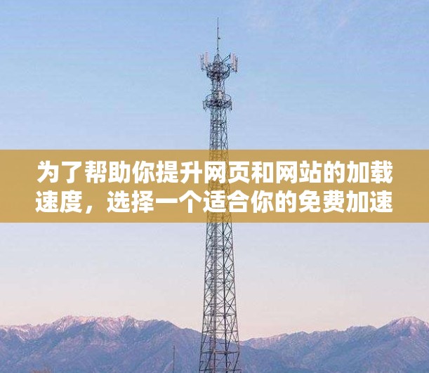 为了帮助你提升网页和网站的加载速度，选择一个适合你的免费加速器工具，以下是一些推荐，结合了功能、兼容性和使用习惯