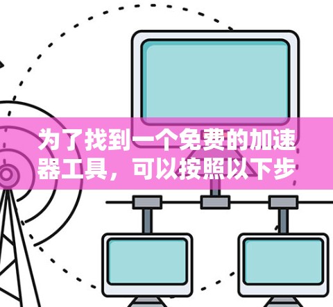 为了找到一个免费的加速器工具，可以按照以下步骤进行