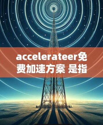 accelerateer免费加速方案 是指提供免费网络加速和数据下载的服务,旨在缓解用户因网络或数据延迟而感到困扰。以下是对该主题的详细解析 accelerateer免费加速方案 是指提供免费网络加速和数据下载的服务,旨在缓解用户因网络或数据延迟而感到困扰。以下是对该主题的详细解析