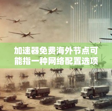 加速器免费海外节点可能指一种网络配置选项，用于在海外地区使用特定的网络加速设备或软件，以提升数据传输或网络连接的速度和质量。以下是对该问题的逐步解释