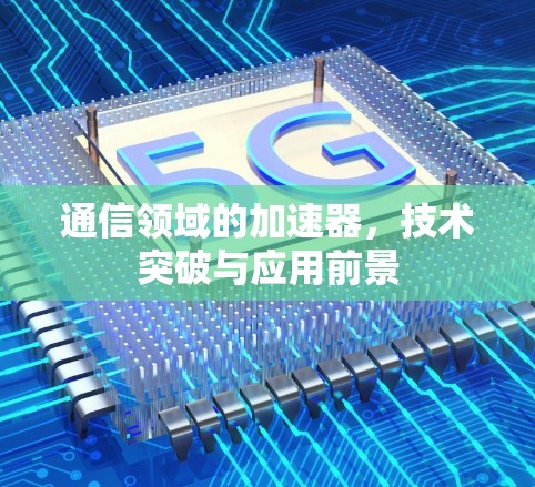 通信领域的加速器，技术突破与应用前景
