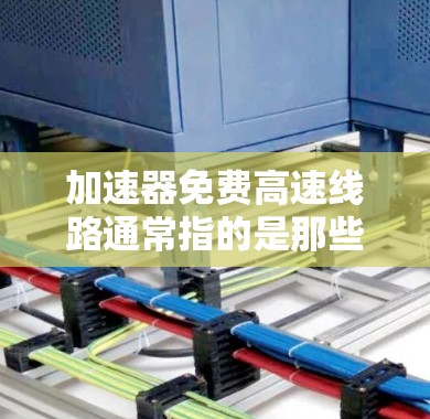 加速器免费高速线路通常指的是那些在特定城市提供的免费高速公路服务。这些线路旨在提供更快速的交通，满足大量游客和市民的需求。以下是一些主要的免费高速线路及其特点