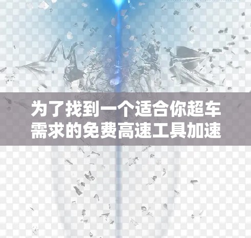 为了找到一个适合你超车需求的免费高速工具加速器,以下是一些步骤性的建议 为了找到一个适合你超车需求的免费高速工具加速器,以下是一些步骤性的建议