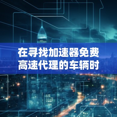 在寻找加速器免费高速代理的车辆时,以下是一些建议和步骤,帮助你快速找到合适的车辆 在寻找加速器免费高速代理的车辆时,以下是一些建议和步骤,帮助你快速找到合适的车辆
