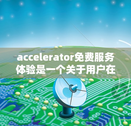 accelerator免费服务体验是一个关于用户在使用软件或应用时遇到的加速器功能的体验分析,涵盖多个方面,从功能、使用场景到安全性和扩展性,以及如何选择合适的加速器。以下是对这个体验的详细分析 accelerator免费服务体验是一个关于用户在使用软件或应用时遇到的加速器功能的体验分析,涵盖多个方面,从功能、使用场景到安全性和扩展性,以及如何选择合适的加速器。以下是对这个体验的详细分析