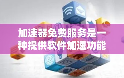 加速器免费服务是一种提供软件加速功能的免费工具，帮助用户更快地下载或访问网络资源。以下是一个系统化的总结，涵盖常见的免费加速器服务及其相关信息