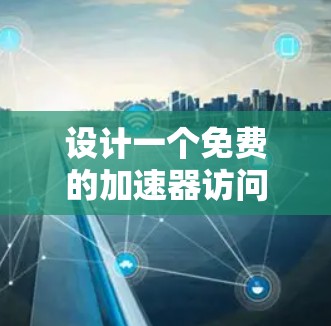 设计一个免费的加速器访问方案，旨在为用户提供高效、安全的网络连接，以下是详细的方案设计