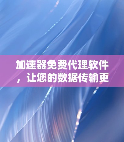 加速器免费代理软件，让您的数据传输更高效！