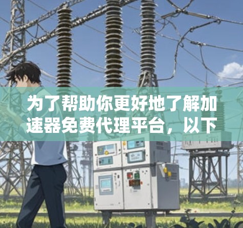 为了帮助你更好地了解加速器免费代理平台，以下是一些系统性的总结和建议