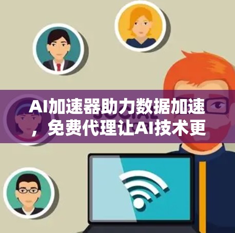 AI加速器助力数据加速，免费代理让AI技术更上一层楼！