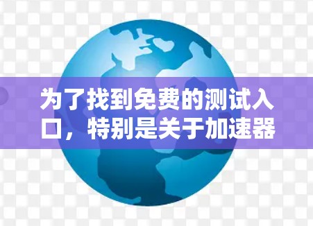 为了找到免费的测试入口，特别是关于加速器的，以下是一些建议和步骤