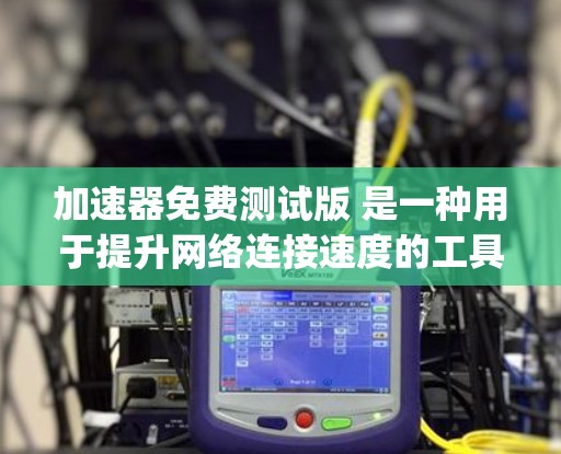 加速器免费测试版 是一种用于提升网络连接速度的工具,通常由一些软件公司提供,如 Red Hat、Fedora、Bing 等。免费测试版可能提供部分功能,但有一些限制。以下是关于该工具的详细分析 加速器免费测试版 是一种用于提升网络连接速度的工具,通常由一些软件公司提供,如 Red Hat、Fedora、Bing 等。免费测试版可能提供部分功能,但有一些限制。以下是关于该工具的详细分析