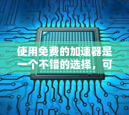 使用免费的加速器是一个不错的选择，可以帮助提升网页速度。以下是详细的步骤指南