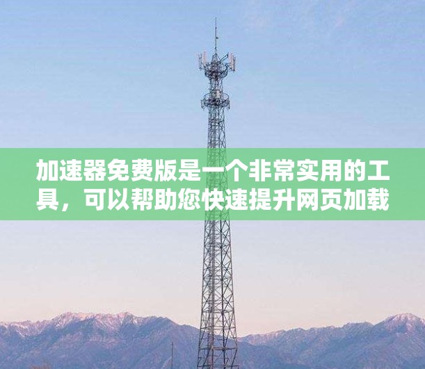 加速器免费版是一个非常实用的工具，可以帮助您快速提升网页加载速度。以下是几个推荐的免费加速器