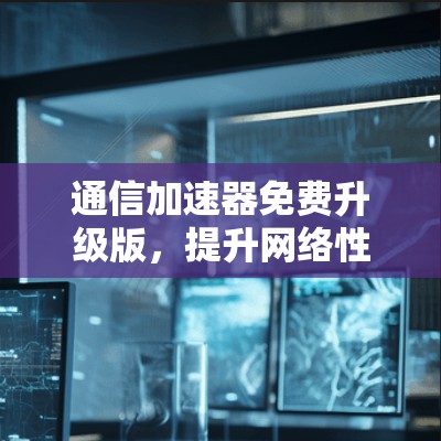 通信加速器免费升级版，提升网络性能的终极选择