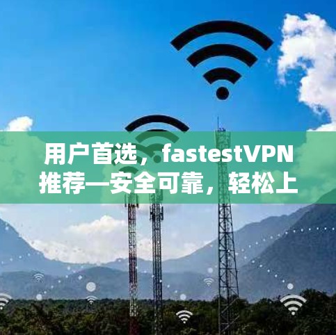 用户首选，fastestVPN推荐—安全可靠，轻松上瘾