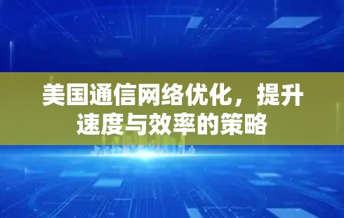 美国通信网络优化，提升速度与效率的策略