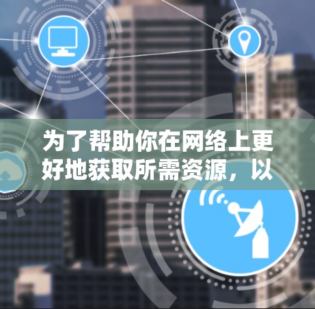 为了帮助你在网络上更好地获取所需资源，以下是一步步的指南